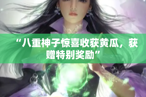 “八重神子驚喜收獲黃瓜,獲贈特別獎勵” “八重神子驚喜收獲黃瓜,獲贈特別獎勵”
