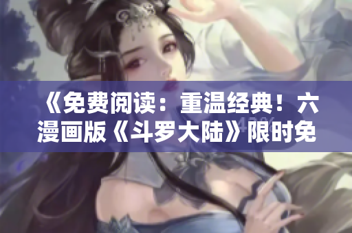 《免費閱讀：重溫經典！六漫畫版《斗羅大陸》限時免費放送中！》