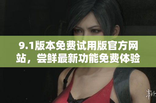 9.1版本免費試用版官方網(wǎng)站，嘗鮮最新功能免費體驗