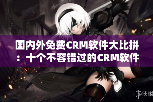 國(guó)內(nèi)外免費(fèi)CRM軟件大比拼：十個(gè)不容錯(cuò)過(guò)的CRM軟件推薦