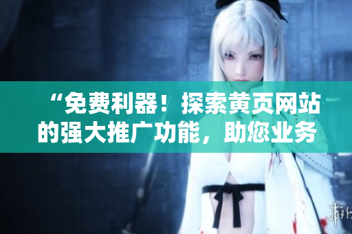 “免費(fèi)利器！探索黃頁(yè)網(wǎng)站的強(qiáng)大推廣功能，助您業(yè)務(wù)騰飛！”