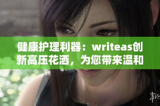 健康護理利器：writeas創(chuàng)新高壓花灑，為您帶來溫和的灌腸體驗