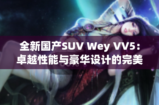 全新國(guó)產(chǎn)SUV Wey VV5：卓越性能與豪華設(shè)計(jì)的完美結(jié)合