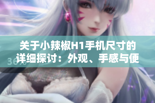 關(guān)于小辣椒H1手機尺寸的詳細探討：外觀、手感與便攜性方面的分析