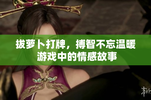 拔蘿卜打牌，搏智不忘溫暖 游戲中的情感故事