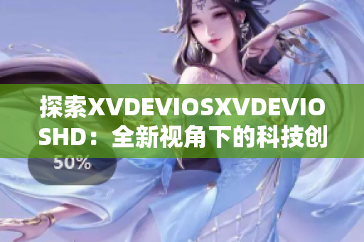 探索XVDEVIOSXVDEVIOSHD：全新視角下的科技創(chuàng)新與發(fā)展