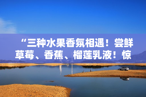 “三種水果香氛相遇！嘗鮮草莓、香蕉、榴蓮乳液！驚艷9w97w的魅力！”
