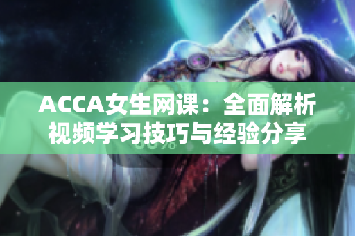 ACCA女生網(wǎng)課：全面解析視頻學(xué)習(xí)技巧與經(jīng)驗(yàn)分享