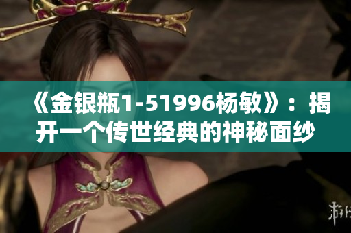 《金銀瓶1-51996楊敏》：揭開一個(gè)傳世經(jīng)典的神秘面紗