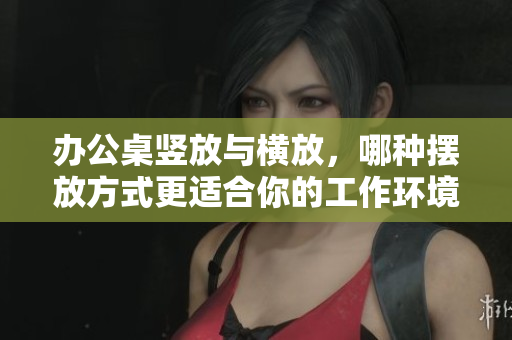 辦公桌豎放與橫放，哪種擺放方式更適合你的工作環(huán)境？