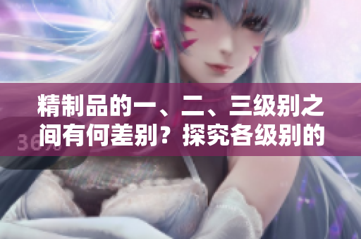 精制品的一、二、三級(jí)別之間有何差別？探究各級(jí)別的區(qū)別
