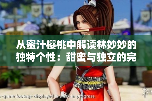 從蜜汁櫻桃中解讀林妙妙的獨(dú)特個(gè)性：甜蜜與獨(dú)立的完美結(jié)合