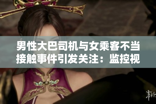 男性大巴司機(jī)與女乘客不當(dāng)接觸事件引發(fā)關(guān)注：監(jiān)控視頻曝光