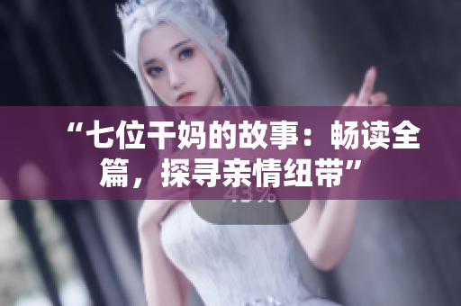 “七位干媽的故事：暢讀全篇，探尋親情紐帶”