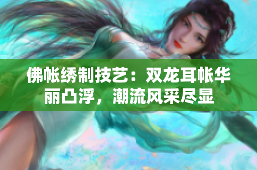 佛帳繡制技藝：雙龍耳帳華麗凸浮，潮流風(fēng)采盡顯