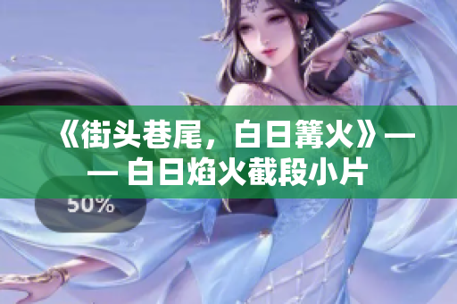 《街頭巷尾，白日篝火》—— 白日焰火截段小片