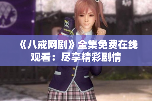 《八戒網(wǎng)劇》全集免費(fèi)在線觀看：盡享精彩劇情