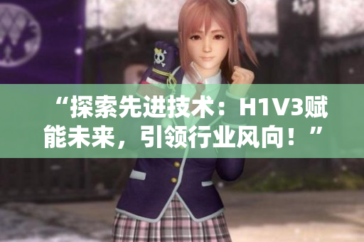 “探索先進技術(shù)：H1V3賦能未來，引領(lǐng)行業(yè)風(fēng)向！”