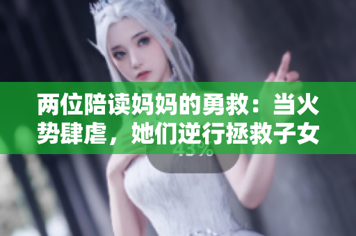 兩位陪讀媽媽的勇救：當(dāng)火勢肆虐，她們逆行拯救子女與他人