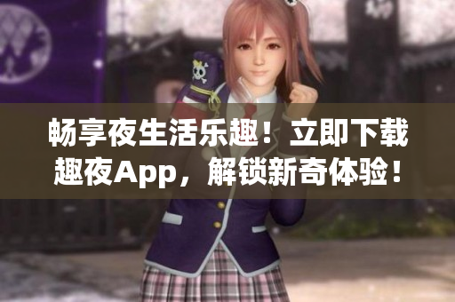 暢享夜生活樂趣！立即下載趣夜App，解鎖新奇體驗！