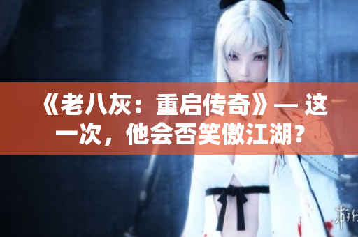 《老八灰：重啟傳奇》— 這一次，他會(huì)否笑傲江湖？