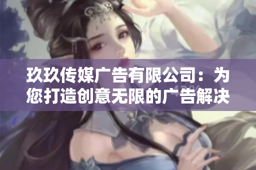 玖玖傳媒廣告有限公司：為您打造創(chuàng)意無(wú)限的廣告解決方案