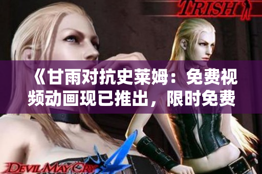 《甘雨對(duì)抗史萊姆：免費(fèi)視頻動(dòng)畫現(xiàn)已推出，限時(shí)免費(fèi)觀看！》
