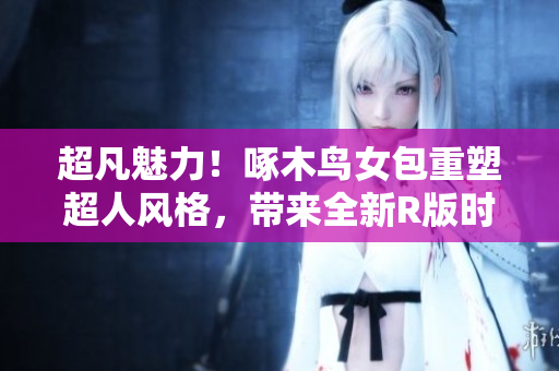 超凡魅力！啄木鳥女包重塑超人風(fēng)格，帶來(lái)全新R版時(shí)尚體驗(yàn)