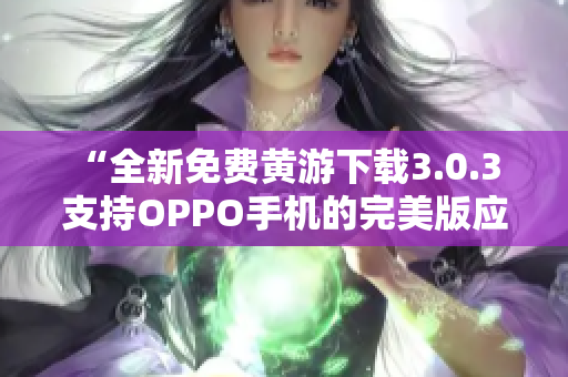“全新免費(fèi)黃游下載3.0.3 支持OPPO手機(jī)的完美版應(yīng)用集錦！”