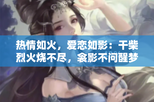熱情如火，愛戀如影：干柴烈火燒不盡，衾影不問(wèn)醒夢(mèng)時(shí)