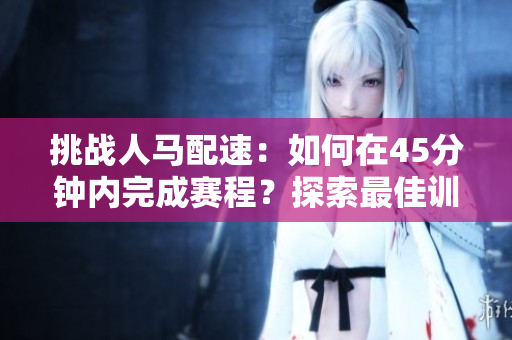 挑戰(zhàn)人馬配速：如何在45分鐘內(nèi)完成賽程？探索最佳訓(xùn)練和策略