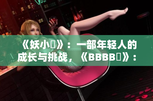 《妖小槡》：一部年輕人的成長與挑戰(zhàn)，《BBBB槡》：青春探索與友情共鳴。