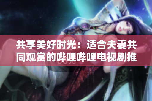 共享美好時(shí)光：適合夫妻共同觀(guān)賞的嗶哩嗶哩電視劇推薦
