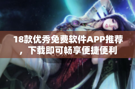 18款優(yōu)秀免費(fèi)軟件APP推薦，下載即可暢享便捷便利