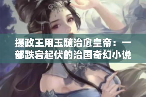 攝政王用玉髓治愈皇帝：一部跌宕起伏的治國(guó)奇幻小說(shuō)