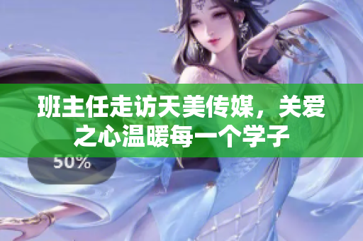 班主任走訪天美傳媒，關(guān)愛之心溫暖每一個學(xué)子