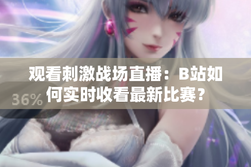 觀看刺激戰(zhàn)場直播：B站如何實(shí)時收看最新比賽？