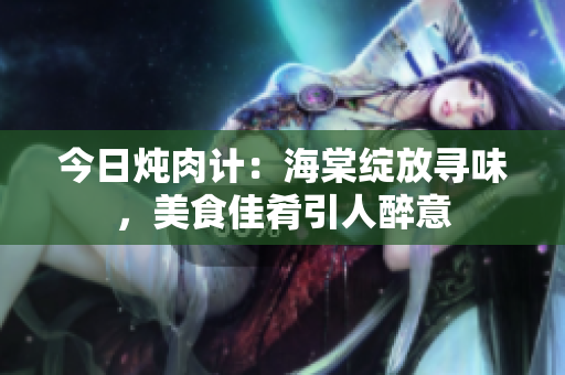 今日燉肉計：海棠綻放尋味，美食佳肴引人醉意