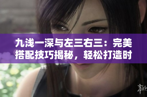 九淺一深與左三右三：完美搭配技巧揭秘，輕松打造時尚組合！