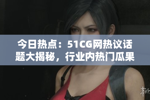 今日熱點(diǎn)：51CG網(wǎng)熱議話題大揭秘，行業(yè)內(nèi)熱門瓜果搶先知！