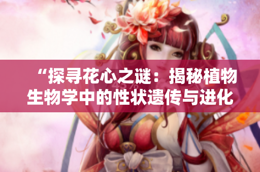 “探尋花心之謎：揭秘植物生物學(xué)中的性狀遺傳與進(jìn)化奧秘”