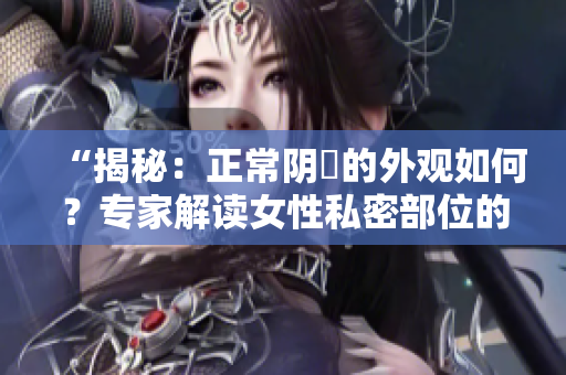 “揭秘：正常陰脣的外觀如何？專家解讀女性私密部位的常見樣貌”