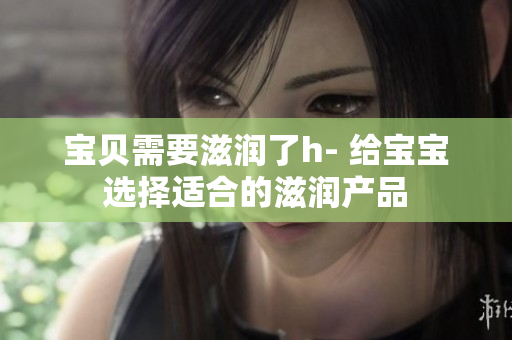 寶貝需要滋潤了h- 給寶寶選擇適合的滋潤產(chǎn)品