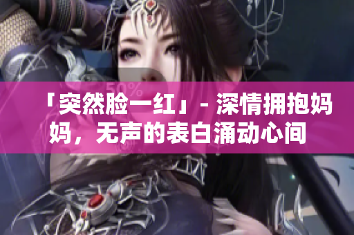 「突然臉一紅」- 深情擁抱媽媽，無聲的表白涌動心間