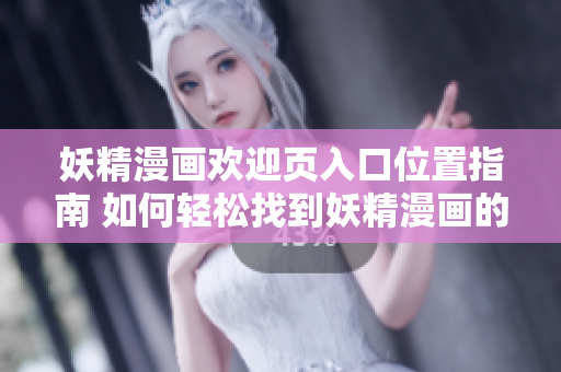 妖精漫畫歡迎頁入口位置指南 如何輕松找到妖精漫畫的首頁登錄頁面