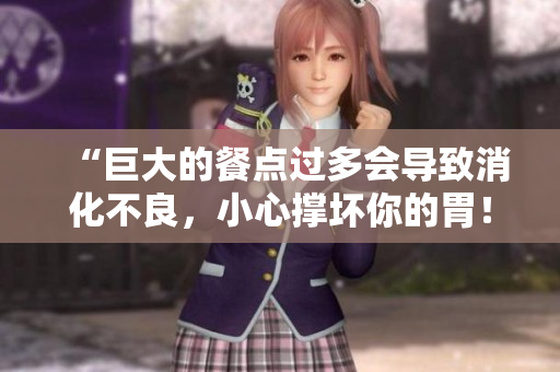 “巨大的餐點(diǎn)過多會導(dǎo)致消化不良，小心撐壞你的胃！”
