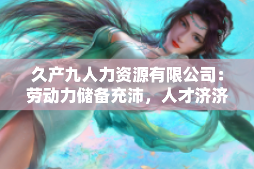 久產(chǎn)九人力資源有限公司：勞動力儲備充沛，人才濟(jì)濟(jì)如魚