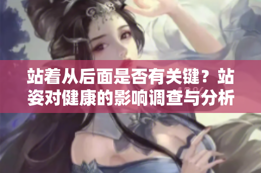 站著從后面是否有關(guān)鍵？站姿對健康的影響調(diào)查與分析
