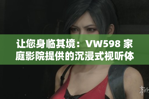 讓您身臨其境：VW598 家庭影院提供的沉浸式視聽體驗(yàn)