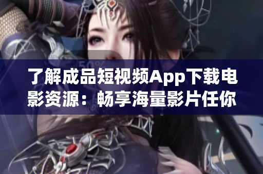 了解成品短視頻App下載電影資源：暢享海量影片任你觀看